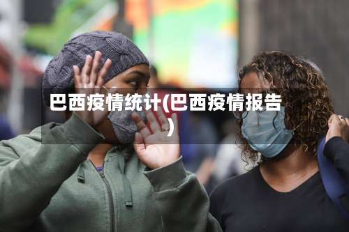 巴西疫情统计(巴西疫情报告)