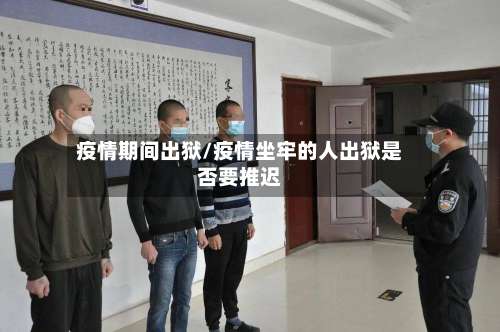疫情期间出狱/疫情坐牢的人出狱是否要推迟