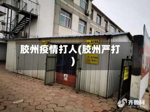 胶州疫情打人(胶州严打)