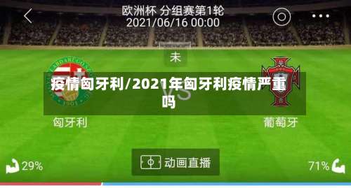 疫情匈牙利/2021年匈牙利疫情严重吗