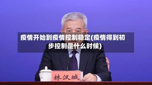 疫情开始到疫情控制稳定(疫情得到初步控制是什么时候)