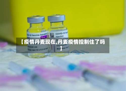 【疫情丹麦现在,丹麦疫情控制住了吗】