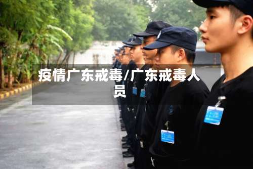 疫情广东戒毒/广东戒毒人员-第2张图片