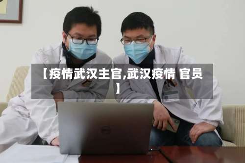 【疫情武汉主官,武汉疫情 官员】-第2张图片
