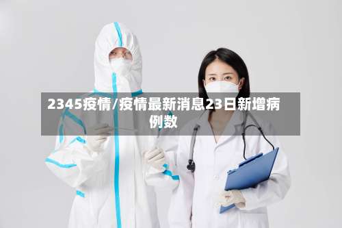 2345疫情/疫情最新消息23日新增病例数