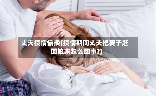 丈夫疫情偷换(疫情期间丈夫把妻子赶回娘家怎么回事?)-第2张图片
