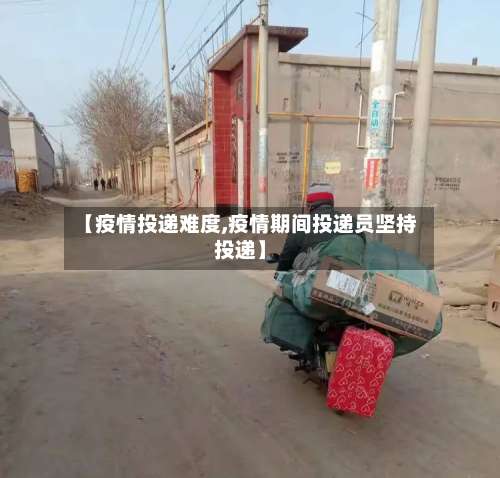 【疫情投递难度,疫情期间投递员坚持投递】-第2张图片