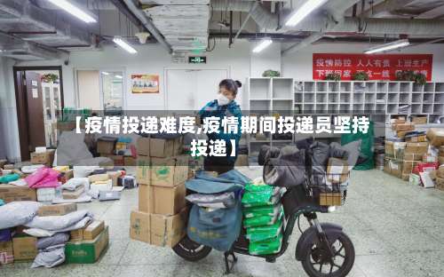 【疫情投递难度,疫情期间投递员坚持投递】
