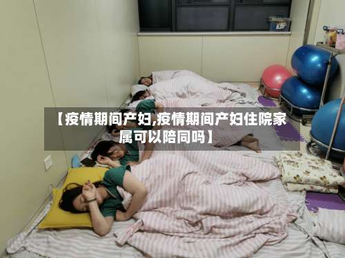 【疫情期间产妇,疫情期间产妇住院家属可以陪同吗】-第2张图片