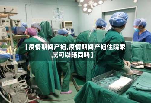 【疫情期间产妇,疫情期间产妇住院家属可以陪同吗】-第3张图片