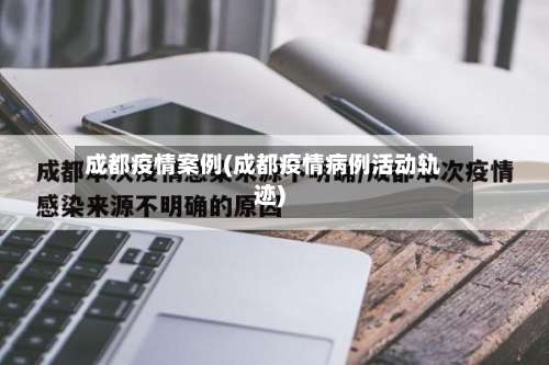 成都疫情案例(成都疫情病例活动轨迹)
