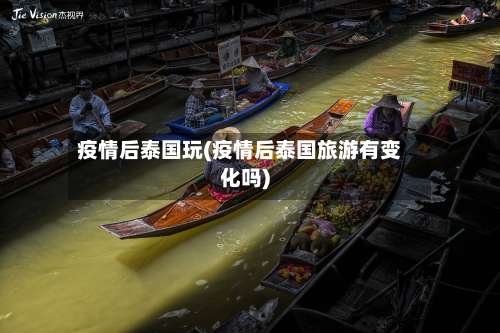疫情后泰国玩(疫情后泰国旅游有变化吗)