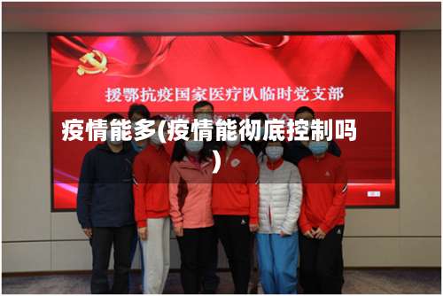 疫情能多(疫情能彻底控制吗)