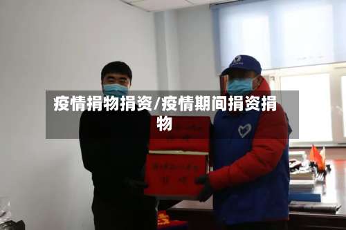 疫情捐物捐资/疫情期间捐资捐物