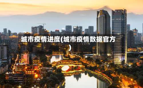 城市疫情进度(城市疫情数据官方)-第2张图片