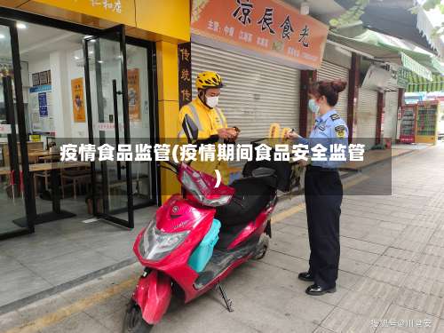 疫情食品监管(疫情期间食品安全监管)