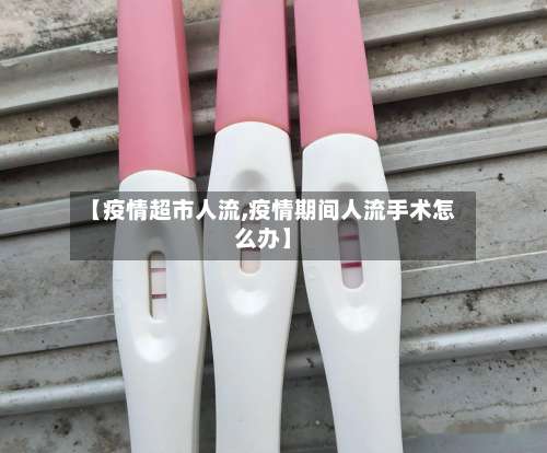【疫情超市人流,疫情期间人流手术怎么办】