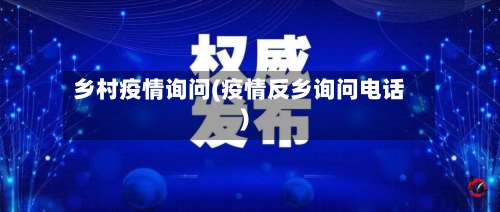 乡村疫情询问(疫情反乡询问电话)