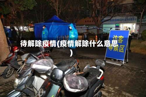 待解除疫情(疫情解除什么意思)