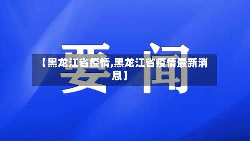 【黑龙江省疫情,黑龙江省疫情最新消息】