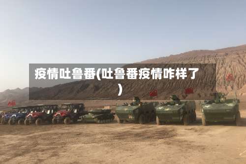 疫情吐鲁番(吐鲁番疫情咋样了)