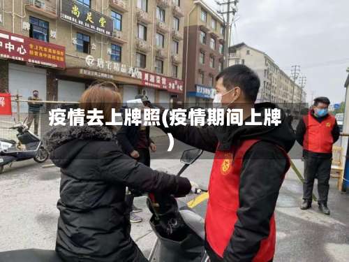 疫情去上牌照(疫情期间上牌)