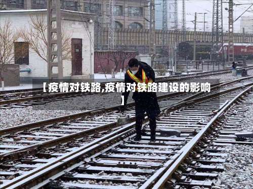 【疫情对铁路,疫情对铁路建设的影响】