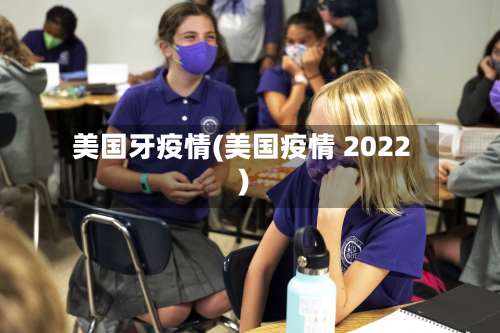 美国牙疫情(美国疫情 2022)-第2张图片