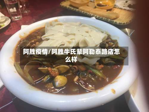 阿胜疫情/阿胜牛氏辈阿勒泰路店怎么样-第2张图片