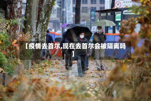【疫情去首尔,现在去首尔会被隔离吗】
