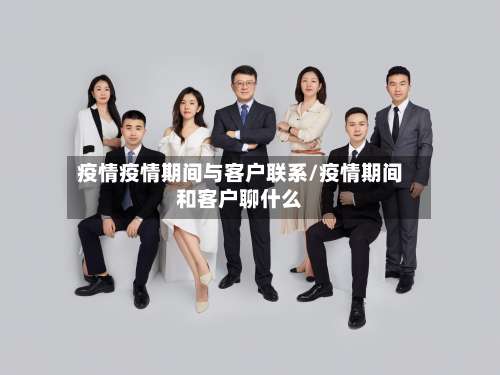 疫情疫情期间与客户联系/疫情期间和客户聊什么-第3张图片