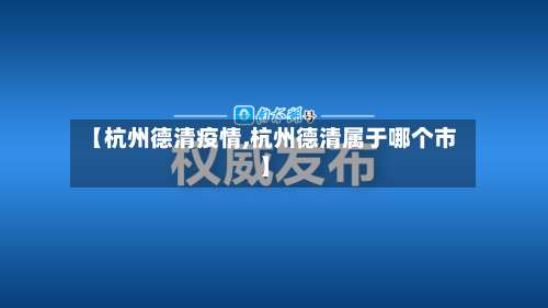 【杭州德清疫情,杭州德清属于哪个市】-第3张图片
