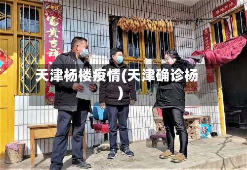 天津杨楼疫情(天津确诊杨)-第3张图片