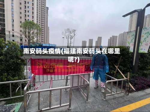南安码头疫情(福建南安码头在哪里呢?)