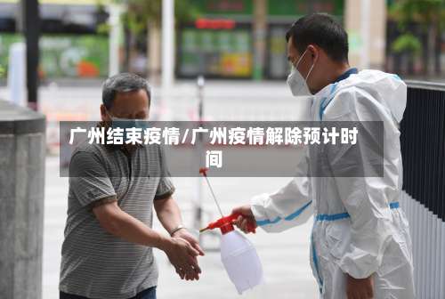 广州结束疫情/广州疫情解除预计时间