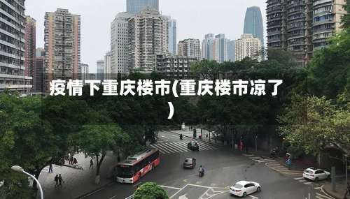 疫情下重庆楼市(重庆楼市凉了)-第1张图片