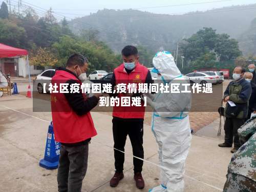 【社区疫情困难,疫情期间社区工作遇到的困难】