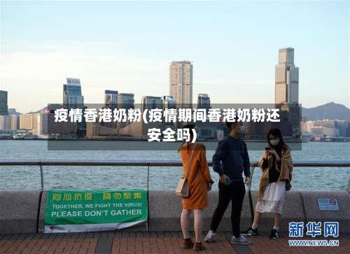 疫情香港奶粉(疫情期间香港奶粉还安全吗)-第3张图片