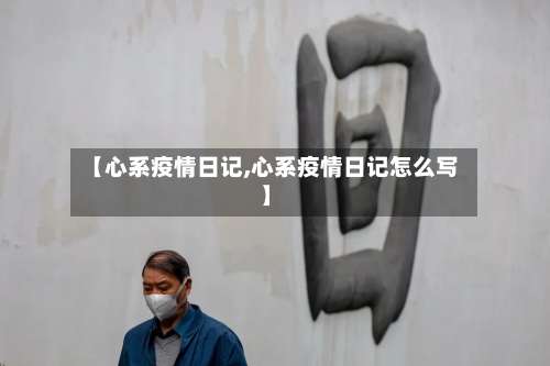 【心系疫情日记,心系疫情日记怎么写】
