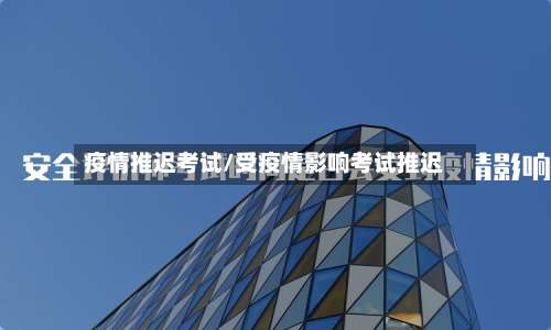 疫情推迟考试/受疫情影响考试推迟