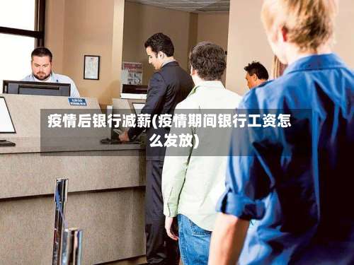 疫情后银行减薪(疫情期间银行工资怎么发放)