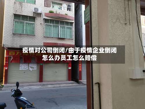 疫情对公司倒闭/由于疫情企业倒闭怎么办员工怎么赔偿