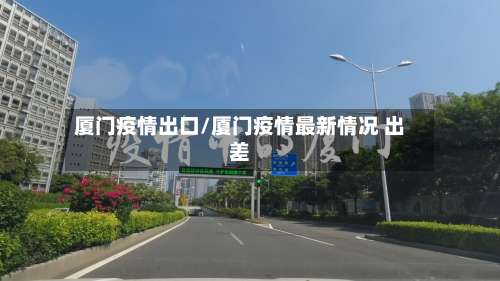 厦门疫情出口/厦门疫情最新情况 出差