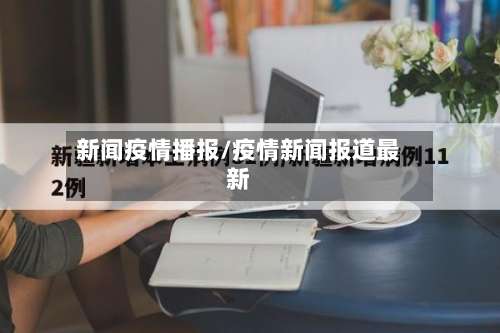 新闻疫情播报/疫情新闻报道最新