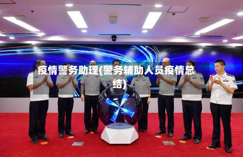 疫情警务助理(警务辅助人员疫情总结)