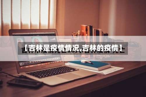 【吉林是疫情情况,吉林的疫情】