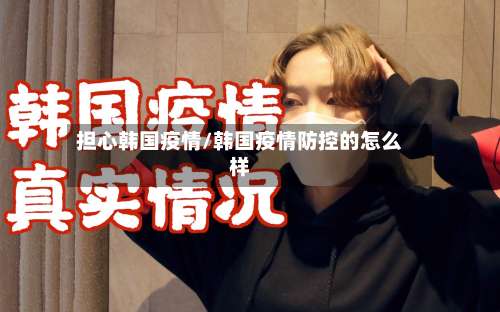 担心韩国疫情/韩国疫情防控的怎么样-第3张图片