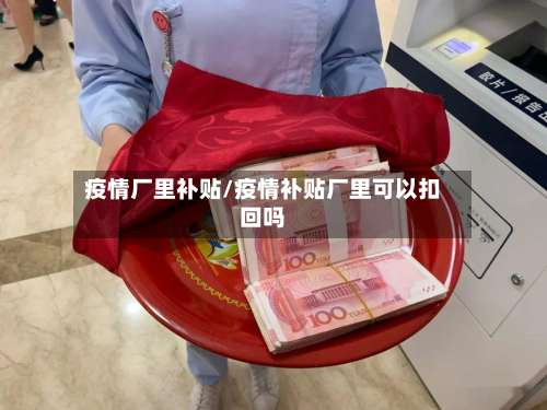 疫情厂里补贴/疫情补贴厂里可以扣回吗-第2张图片