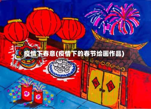 疫情下春意(疫情下的春节绘画作品)