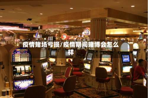 疫情赌场亏损/疫情期间赌博会怎么样-第2张图片